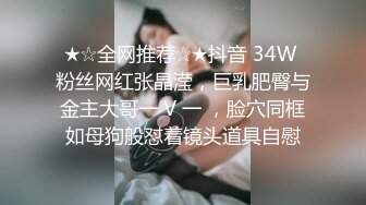 ★☆全网推荐☆★抖音 34W 粉丝网红张晶滢，巨乳肥臀与金主大哥一 V 一 ，脸穴同框如母狗般怼着镜头道具自慰