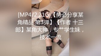 [MP4/2.21G]【势必分享某角精品 第3弹】【作者 十三郎】某角大神，专艹学生妹，技术一流