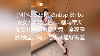 [MP4/ 529M]&nbsp;&nbsp;女儿19岁处女，骚妈带天仙女儿一起直播大秀，全程露脸颜值好高，吃奶舔逼好害羞