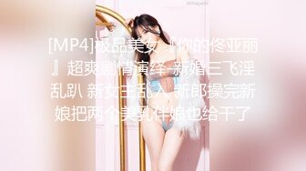 [MP4]极品美女『你的佟亚丽』超爽剧情演绎-新婚三飞淫乱趴 新女主乱入 新郎操完新娘把两个美乳伴娘也给干了