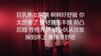 巨乳熟女阿姨 啊啊好舒服 你太厉害了 身材高挑丰腴 前凸后翘 性格开朗 被小伙从沙发操到床上 表情很舒坦