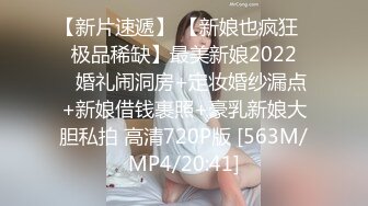 【新片速遞】 【新娘也疯狂❤️极品稀缺】最美新娘2022❤️婚礼闹洞房+定妆婚纱漏点+新娘借钱裹照+豪乳新娘大胆私拍 高清720P版 [563M/MP4/20:41]