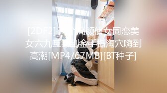 [2DF2] 两个高颜值女同恋美女六九互舔到金手指淘穴嗨到高潮[MP4/67MB][BT种子]