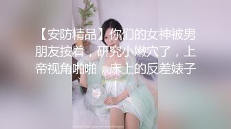 【安防精品】你们的女神被男朋友按着，研究小嫩穴了，上帝视角啪啪，床上的反差婊子！