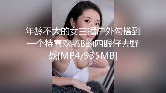 年龄不大的女主播户外勾搭到一个特喜欢舔B的四眼仔去野战[MP4/935MB]