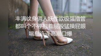 丰满纹身俩人妖性欲极强撸管都叫个不停抱着屁股猛操屁眼喘息连连高潮口爆