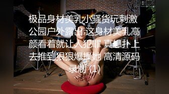 极品身材美乳小骚货玩刺激 公园户外露出 这身材美乳高颜看着就让人犯罪 真想扑上去推到狠狠爆操她 高清源码录制 (1)