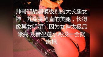 帅哥迎战超模级别的大长腿女神，九头身笔直的美腿，长得像某女明星，因为女神太极品漂亮 观音坐莲小哥没一会就缴枪