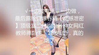 ❤️√一边接电话，一边做，最后露脸口爆吞精【震撼泄密】顶级富二代约炮各种女网红教师舞蹈生，18岁E奶，真的绝了