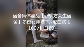 宿舍集体淫乱【新东方女生宿舍】多位女神被干~爆白浆【100v】 (100)