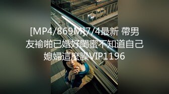 [MP4/869M]7/4最新 帶男友褕啪已婚好閨蜜不知道自己媳婦這麼臊VIP1196