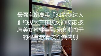 最强泡妞高手〖91约妹达人〗约操大三在校女神校花 披肩美女蜜桃美乳 无套啪啪干的很有激情 安全期内射