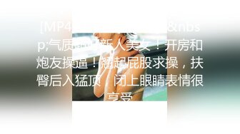 [MP4/ 1.01G]&nbsp;&nbsp;气质超好新人美女！开房和炮友操逼！翘起屁股求操，扶臀后入猛顶，闭上眼睛表情很享受