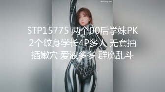 STP15775 两个00后学妹PK2个纹身学长4P多人 无套抽插嫩穴 爱液多多 群魔乱斗