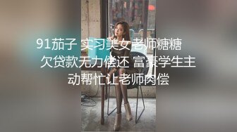 91茄子 实习美女老师糖糖❤️欠贷款无力偿还 富豪学生主动帮忙让老师肉偿