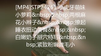 [MP4]STP24261 小虎牙萌妹小萝莉&nbsp;&nbsp;两根麻花小辫子&nbsp;&nbsp;撩起睡衣扭动美臀&nbsp;&nbsp;白嫩奶子掰穴特写&nbsp;&nbsp;紧致粉嫩微毛小