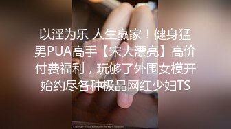 以淫为乐 人生赢家！健身猛男PUA高手【宋大漂亮】高价付费福利，玩够了外围女模开始约尽各种极品网红少妇TS