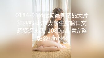 0184-91jd搜狗最新精品大片第四部-北京大学生露脸口交超紧逼夹我-1080p高清完整版@runbkk