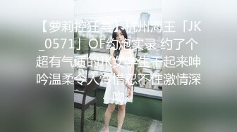 【萝莉控狂喜】杭州海王「JK_0571」OF约炮实录 约了个超有气质的JK女学生干起来呻吟温柔令人怜惜忍不住激情深吻