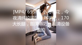 [MP4/ 695M] 小马寻花，今夜清纯校园风，JK学妹，170大长腿，甜美乖巧，超清设备偷拍