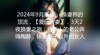 2024年9月新作， 换妻界的顶流，【爱玩夫妻】，3天2夜换妻之旅，被新人的老公弄得陶醉，体验妻子以外的女人