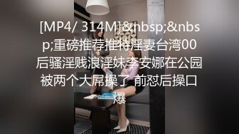 [MP4/ 314M]&nbsp;&nbsp;重磅推荐推特淫妻台湾00后骚淫贱浪淫妹李安娜在公园被两个大屌操了 前怼后操口爆