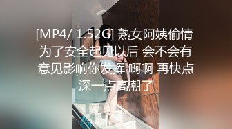 [MP4/ 1.52G] 熟女阿姨偷情 为了安全起见以后 会不会有意见影响你发挥 啊啊 再快点深一点高潮了