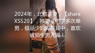 2024年，北京夫妻，【shareXS520】，换妻，约了多次单男，极品少妇陶醉其中，喜欢被陌生男人操！