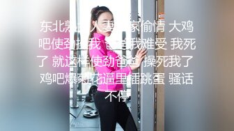 东北熟女人妻在家偷情 大鸡吧使劲操我 爸爸我难受 我死了 就这样使劲爸爸 操死我了 鸡吧爆菊花逼里插跳蛋 骚话不停