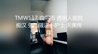 TMW117 白熙雨 透明人医院痴汉 强插骚逼小护士 天美传媒