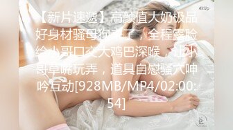 【新片速遞】高颜值大奶极品好身材骚母狗来了，全程露脸给小哥口交大鸡巴深喉，让小哥草嘴玩弄，道具自慰骚穴呻吟互动[928MB/MP4/02:00:54]