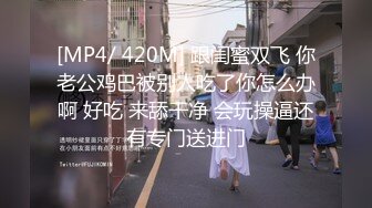 [MP4/ 420M] 跟闺蜜双飞 你老公鸡巴被别人吃了你怎么办啊 好吃 来舔干净 会玩操逼还有专门送进门