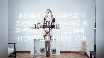 最爱黑屌  粉鲍 媚黑白皮 丰乳肥臀【 abigaiilmorris】各种体位被黑屌输出 口交榨精  付费PPV合集【140v】 (38)