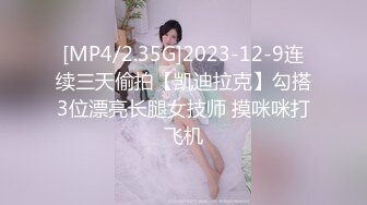 [MP4/2.35G]2023-12-9连续三天偷拍【凯迪拉克】勾搭3位漂亮长腿女技师 摸咪咪打飞机