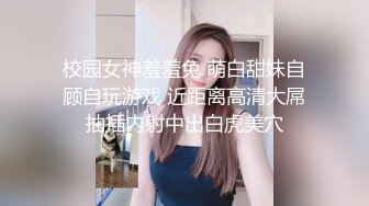 校园女神羞羞兔 萌白甜妹自顾自玩游戏 近距离高清大屌抽插内射中出白虎美穴