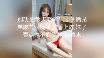 别动,看今天老子艹服你,俩兄弟爆艹眼镜妹,轮番上阵,妹子壹点也不怕,别软,接着来