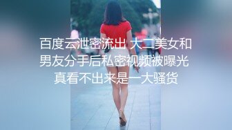 百度云泄密流出 大二美女和男友分手后私密视频被曝光 真看不出来是一大骚货