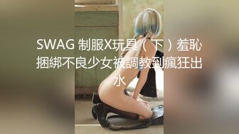 SWAG 制服X玩具（下）羞恥捆綁不良少女被調教到瘋狂出水