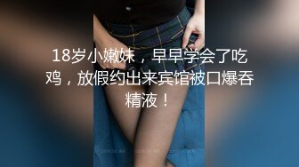 18岁小嫩妹，早早学会了吃鸡，放假约出来宾馆被口爆吞精液！